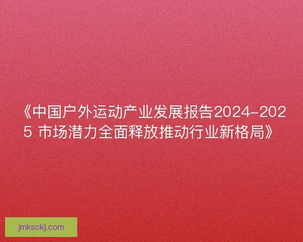 《中国户外运动产业发展报告2024-2025 市场潜力全面释放推动行业新格局》