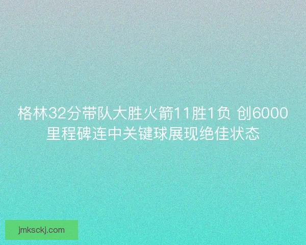 格林32分带队大胜火箭11胜1负 创6000里程碑连中关键球展现绝佳状态