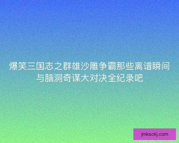 爆笑三国志之群雄沙雕争霸那些离谱瞬间与脑洞奇谋大对决全纪录吧 爆笑三国志之群雄沙雕争霸那些离谱瞬间与脑洞奇谋大对决全纪录吧