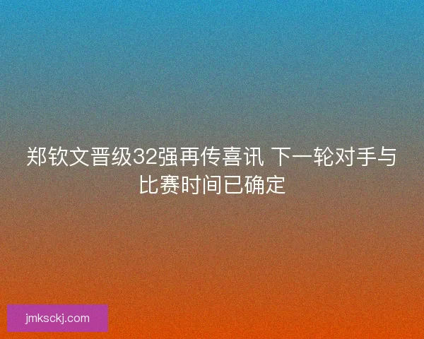 郑钦文晋级32强再传喜讯 下一轮对手与比赛时间已确定