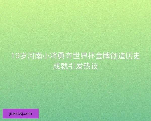 19岁河南小将勇夺世界杯金牌创造历史成就引发热议