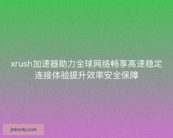 xrush加速器助力全球网络畅享高速稳定连接体验提升效率安全保障
