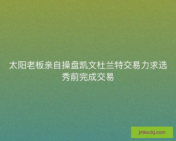 太阳老板亲自操盘凯文杜兰特交易力求选秀前完成交易