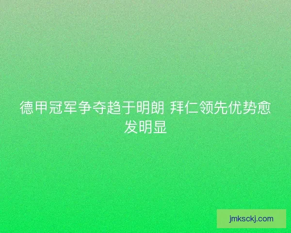 德甲冠军争夺趋于明朗 拜仁领先优势愈发明显