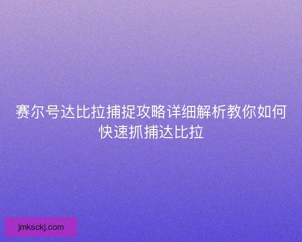 赛尔号达比拉捕捉攻略详细解析教你如何快速抓捕达比拉