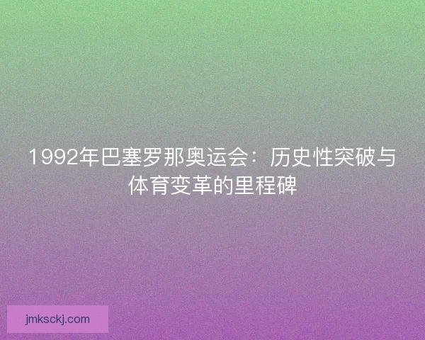 1992年巴塞罗那奥运会:历史性突破与体育变革的里程碑 1992年巴塞罗那奥运会:历史性突破与体育变革的里程碑