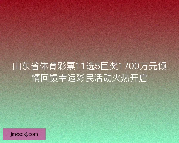 山东省体育彩票11选5巨奖1700万元倾情回馈幸运彩民活动火热开启