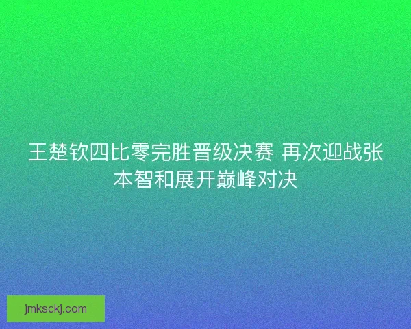 王楚钦四比零完胜晋级决赛 再次迎战张本智和展开巅峰对决