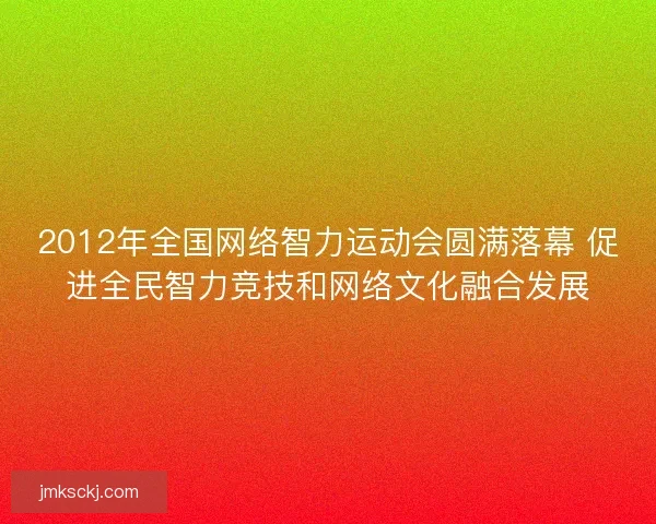 2012年全国网络智力运动会圆满落幕 促进全民智力竞技和网络文化融合发展