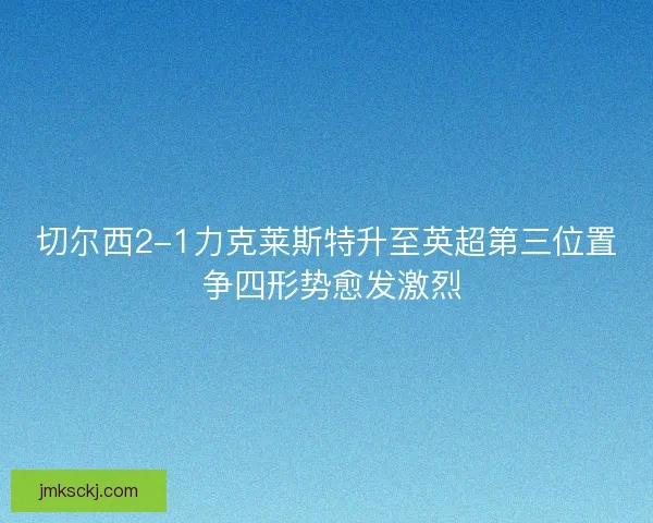 切尔西2-1力克莱斯特升至英超第三位置 争四形势愈发激烈