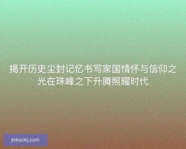 揭开历史尘封记忆书写家国情怀与信仰之光在珠峰之下升腾照耀时代