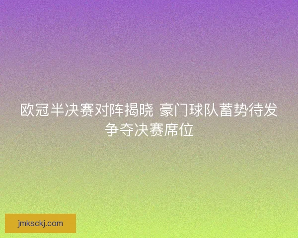 欧冠半决赛对阵揭晓 豪门球队蓄势待发争夺决赛席位
