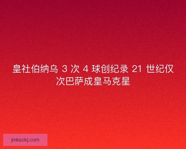 皇社伯纳乌 3 次 4 球创纪录 21 世纪仅次巴萨成皇马克星
