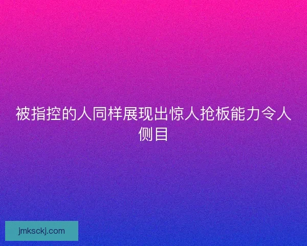 被指控的人同样展现出惊人抢板能力令人侧目