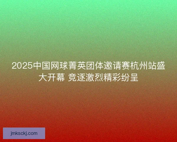 2025中国网球菁英团体邀请赛杭州站盛大开幕 竞逐激烈精彩纷呈 2025中国网球菁英团体邀请赛杭州站盛大开幕 竞逐激烈精彩纷呈