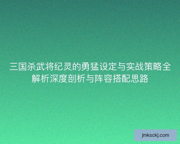 三国杀武将纪灵的勇猛设定与实战策略全解析深度剖析与阵容搭配思路 三国杀武将纪灵的勇猛设定与实战策略全解析深度剖析与阵容搭配思路