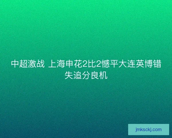 中超激战 上海申花2比2憾平大连英博错失追分良机 中超激战 上海申花2比2憾平大连英博错失追分良机