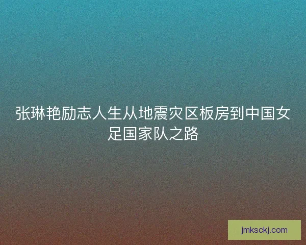 张琳艳励志人生从地震灾区板房到中国女足国家队之路 张琳艳励志人生从地震灾区板房到中国女足国家队之路