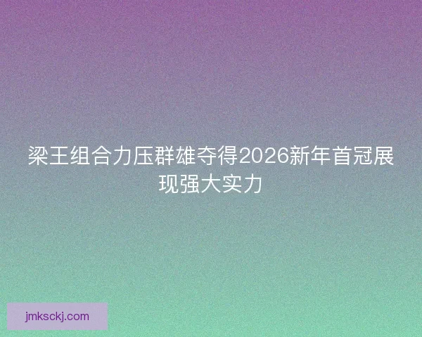 梁王组合力压群雄夺得2026新年首冠展现强大实力 梁王组合力压群雄夺得2026新年首冠展现强大实力