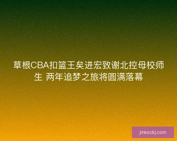 草根CBA扣篮王矣进宏致谢北控母校师生 两年追梦之旅将圆满落幕 草根CBA扣篮王矣进宏致谢北控母校师生 两年追梦之旅将圆满落幕