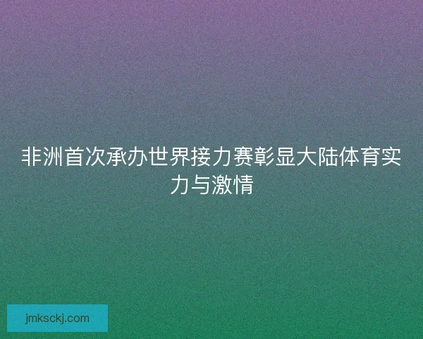 非洲首次承办世界接力赛彰显大陆体育实力与激情 非洲首次承办世界接力赛彰显大陆体育实力与激情