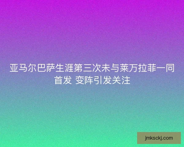 亚马尔巴萨生涯第三次未与莱万拉菲一同首发 变阵引发关注