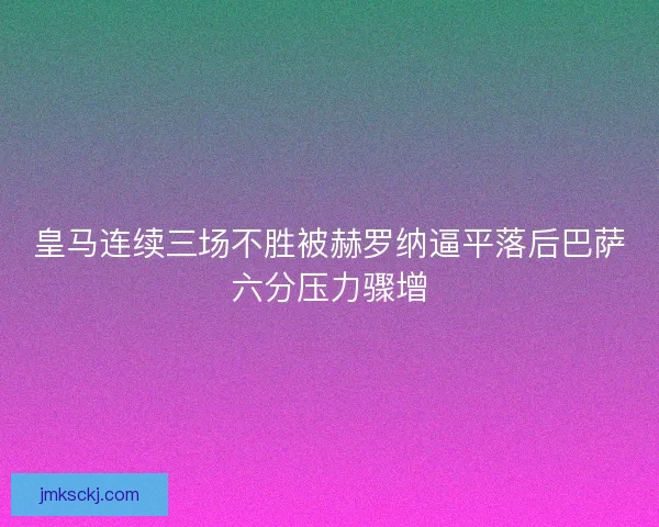 皇马连续三场不胜被赫罗纳逼平落后巴萨六分压力骤增 皇马连续三场不胜被赫罗纳逼平落后巴萨六分压力骤增