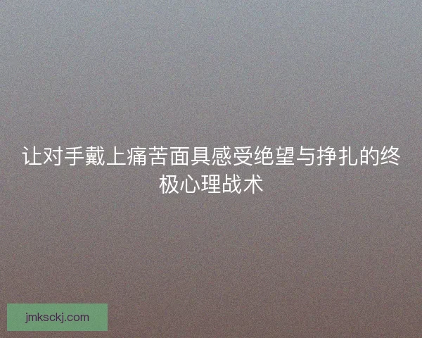 让对手戴上痛苦面具感受绝望与挣扎的终极心理战术