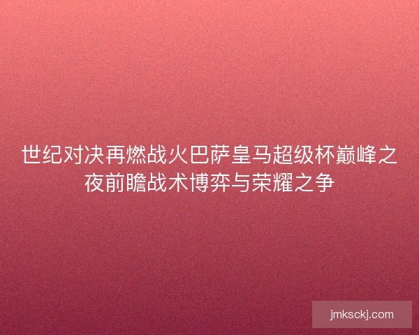 世纪对决再燃战火巴萨皇马超级杯巅峰之夜前瞻战术博弈与荣耀之争 世纪对决再燃战火巴萨皇马超级杯巅峰之夜前瞻战术博弈与荣耀之争
