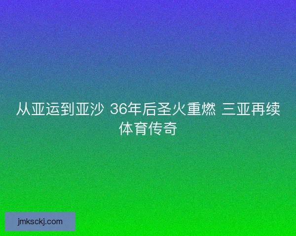 从亚运到亚沙 36年后圣火重燃 三亚再续体育传奇 从亚运到亚沙 36年后圣火重燃 三亚再续体育传奇