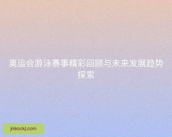 奥运会游泳赛事精彩回顾与未来发展趋势探索