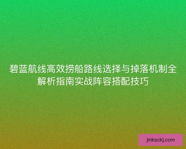 碧蓝航线高效捞船路线选择与掉落机制全解析指南实战阵容搭配技巧