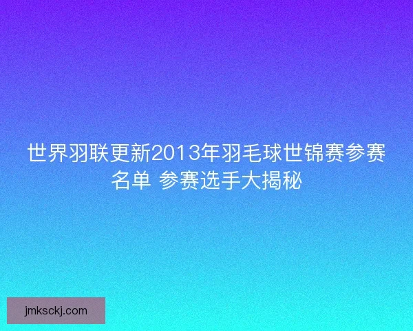 世界羽联更新2013年羽毛球世锦赛参赛名单 参赛选手大揭秘