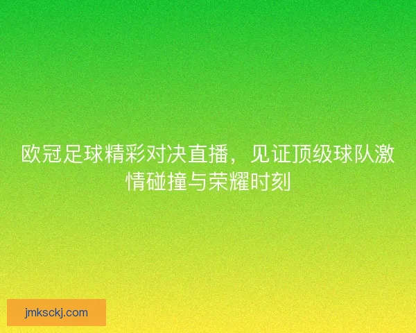 欧冠足球精彩对决直播，见证顶级球队激情碰撞与荣耀时刻