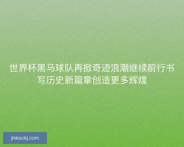 世界杯黑马球队再掀奇迹浪潮继续前行书写历史新篇章创造更多辉煌
