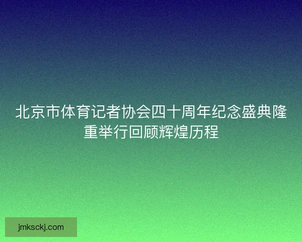 北京市体育记者协会四十周年纪念盛典隆重举行回顾辉煌历程 北京市体育记者协会四十周年纪念盛典隆重举行回顾辉煌历程