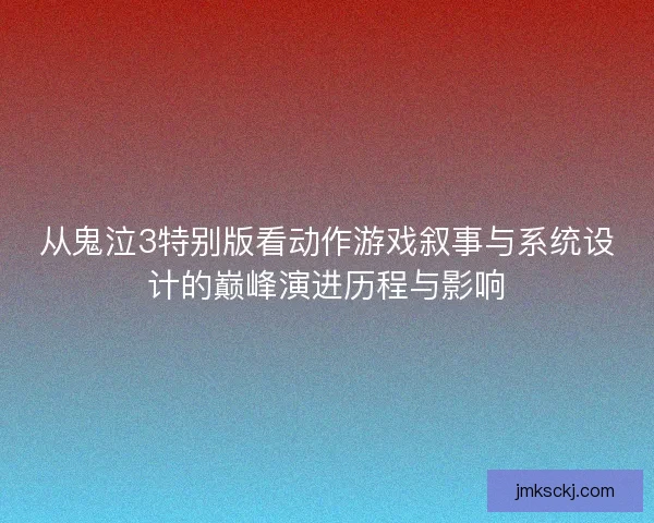 从鬼泣3特别版看动作游戏叙事与系统设计的巅峰演进历程与影响