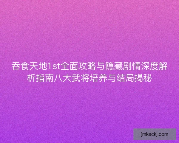 吞食天地1st全面攻略与隐藏剧情深度解析指南八大武将培养与结局揭秘 吞食天地1st全面攻略与隐藏剧情深度解析指南八大武将培养与结局揭秘
