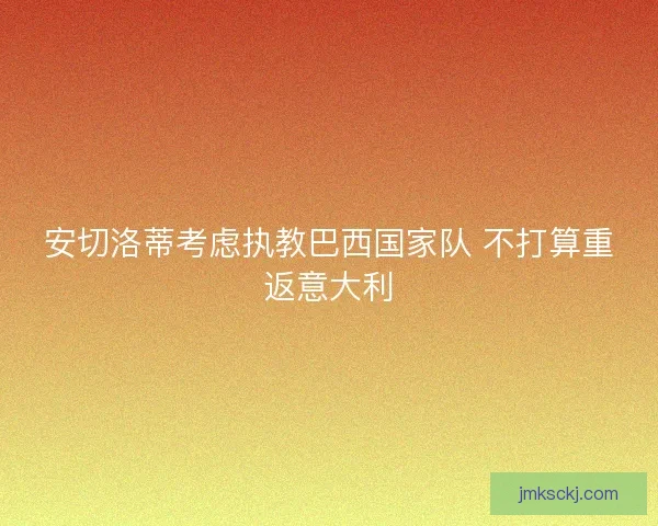 安切洛蒂考虑执教巴西国家队 不打算重返意大利 安切洛蒂考虑执教巴西国家队 不打算重返意大利