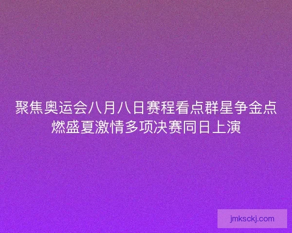 聚焦奥运会八月八日赛程看点群星争金点燃盛夏激情多项决赛同日上演 聚焦奥运会八月八日赛程看点群星争金点燃盛夏激情多项决赛同日上演