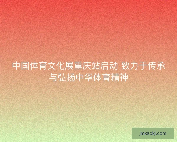 中国体育文化展重庆站启动 致力于传承与弘扬中华体育精神